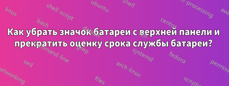 Как убрать значок батареи с верхней панели и прекратить оценку срока службы батареи?