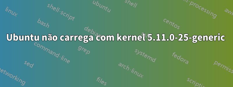 Ubuntu não carrega com kernel 5.11.0-25-generic