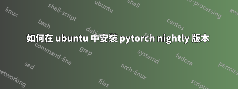 如何在 ubuntu 中安裝 pytorch nightly 版本