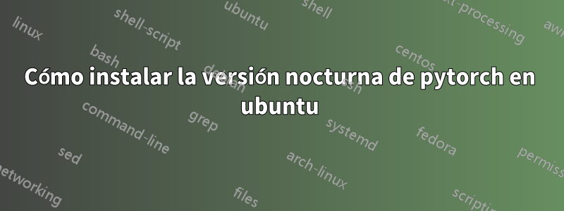 Cómo instalar la versión nocturna de pytorch en ubuntu