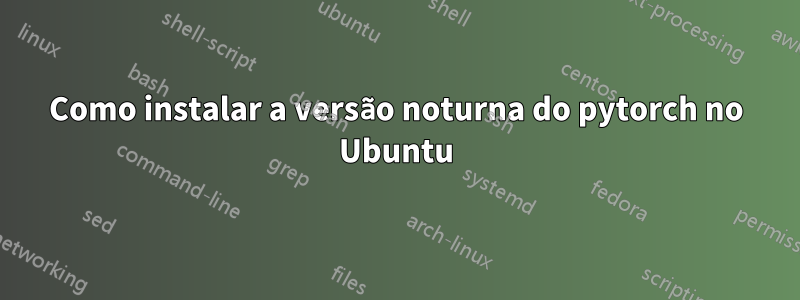 Como instalar a versão noturna do pytorch no Ubuntu