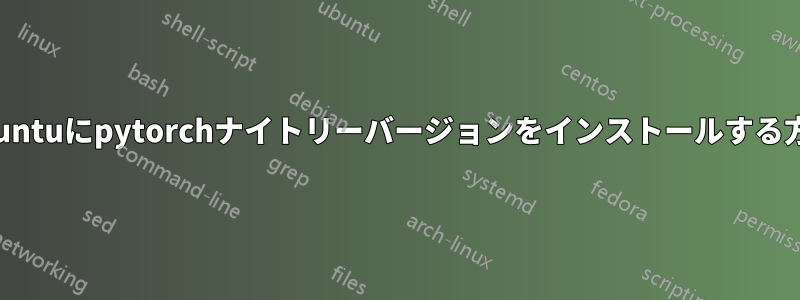 Ubuntuにpytorchナイトリーバージョンをインストールする方法