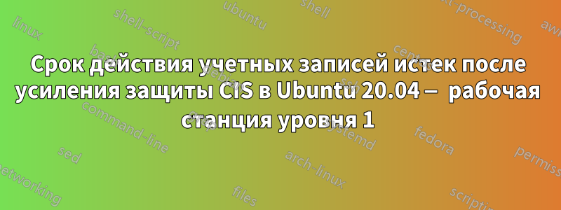 Срок действия учетных записей истек после усиления защиты CIS в Ubuntu 20.04 — рабочая станция уровня 1