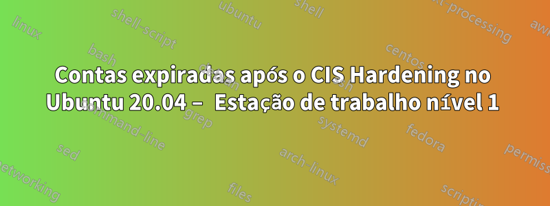 Contas expiradas após o CIS Hardening no Ubuntu 20.04 – Estação de trabalho nível 1