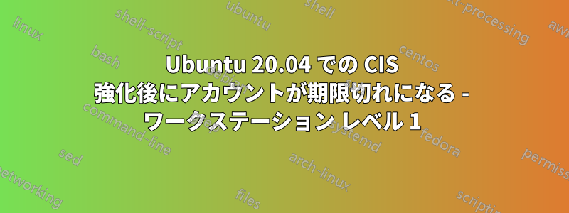 Ubuntu 20.04 での CIS 強化後にアカウントが期限切れになる - ワークステーション レベル 1
