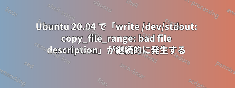 Ubuntu 20.04 で「write /dev/stdout: copy_file_range: bad file description」が継続的に発生する
