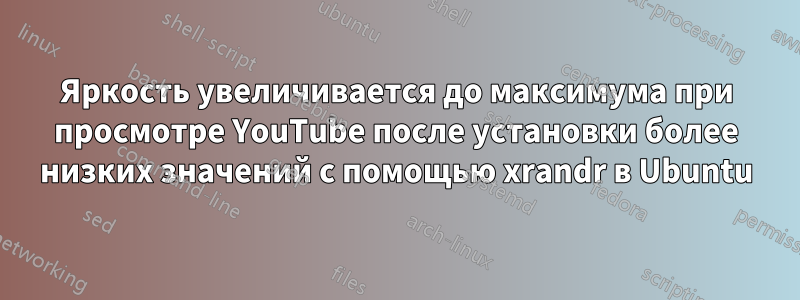 Яркость увеличивается до максимума при просмотре YouTube после установки более низких значений с помощью xrandr в Ubuntu