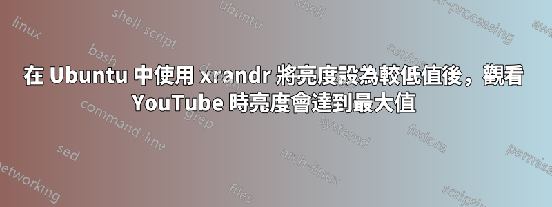 在 Ubuntu 中使用 xrandr 將亮度設為較低值後，觀看 YouTube 時亮度會達到最大值