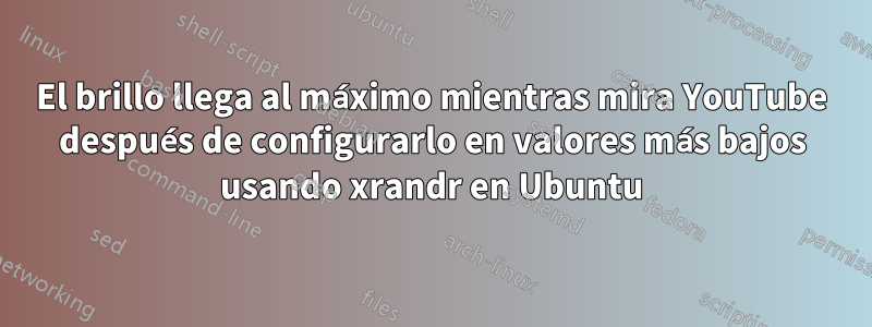 El brillo llega al máximo mientras mira YouTube después de configurarlo en valores más bajos usando xrandr en Ubuntu