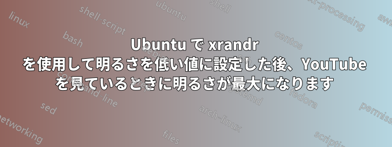 Ubuntu で xrandr を使用して明るさを低い値に設定した後、YouTube を見ているときに明るさが最大になります