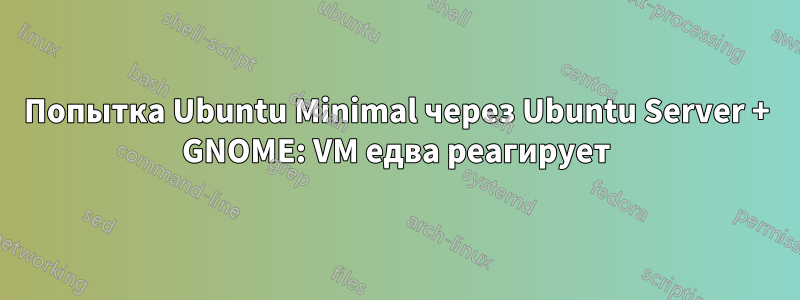 Попытка Ubuntu Minimal через Ubuntu Server + GNOME: VM едва реагирует