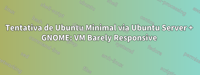 Tentativa de Ubuntu Minimal via Ubuntu Server + GNOME: VM Barely Responsive