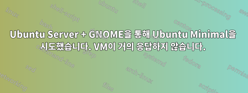 Ubuntu Server + GNOME을 통해 Ubuntu Minimal을 시도했습니다. VM이 거의 응답하지 않습니다.