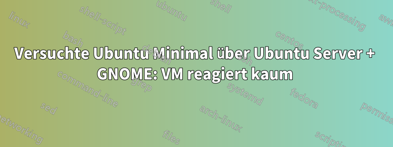 Versuchte Ubuntu Minimal über Ubuntu Server + GNOME: VM reagiert kaum