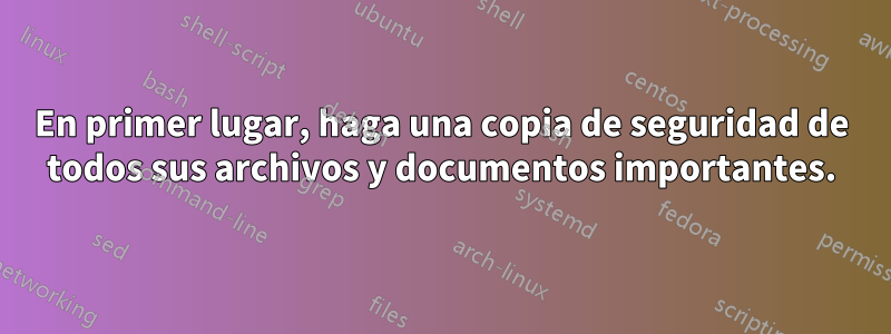 En primer lugar, haga una copia de seguridad de todos sus archivos y documentos importantes.