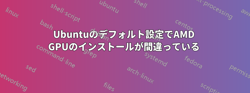 Ubuntuのデフォルト設定でAMD GPUのインストールが間違っている