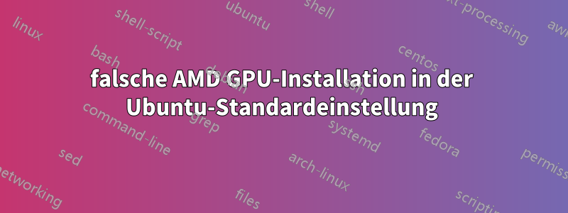 falsche AMD GPU-Installation in der Ubuntu-Standardeinstellung