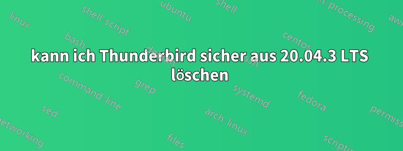 kann ich Thunderbird sicher aus 20.04.3 LTS löschen