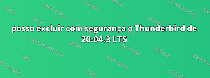 posso excluir com segurança o Thunderbird de 20.04.3 LTS