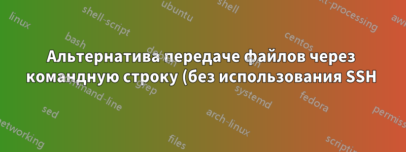 Альтернатива передаче файлов через командную строку (без использования SSH)