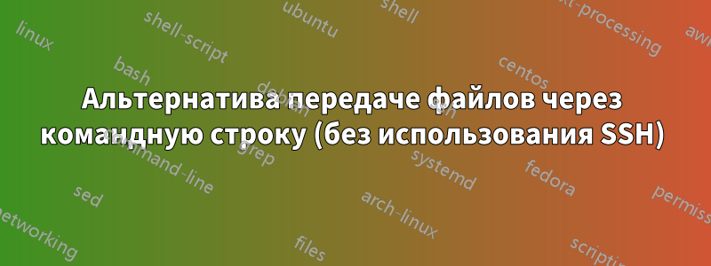 Альтернатива передаче файлов через командную строку (без использования SSH)