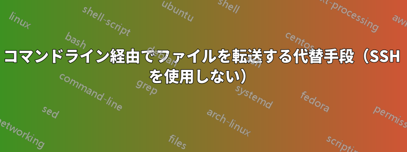 コマンドライン経由でファイルを転送する代替手段（SSH を使用しない）