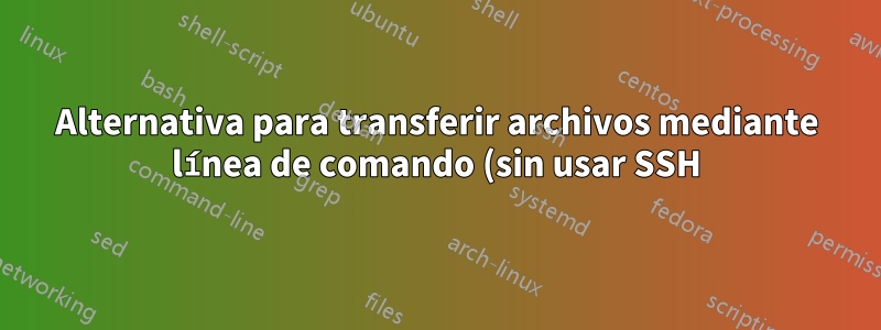 Alternativa para transferir archivos mediante línea de comando (sin usar SSH)