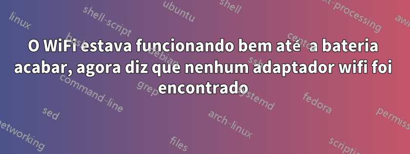 O WiFi estava funcionando bem até a bateria acabar, agora diz que nenhum adaptador wifi foi encontrado