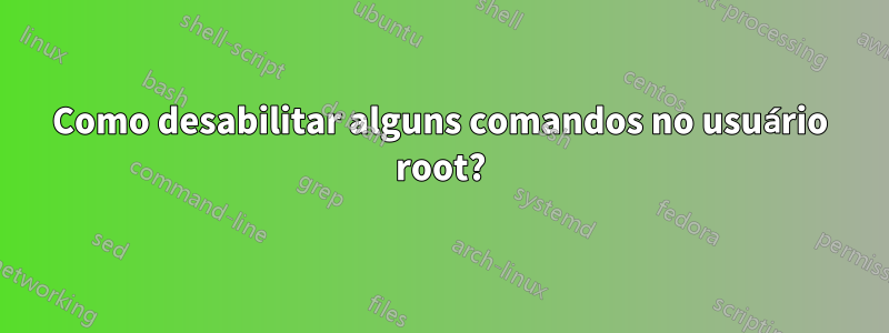 Como desabilitar alguns comandos no usuário root?