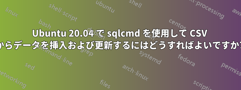 Ubuntu 20.04 で sqlcmd を使用して CSV からデータを挿入および更新するにはどうすればよいですか?