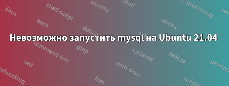 Невозможно запустить mysql на Ubuntu 21.04
