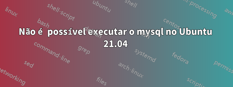 Não é possível executar o mysql no Ubuntu 21.04