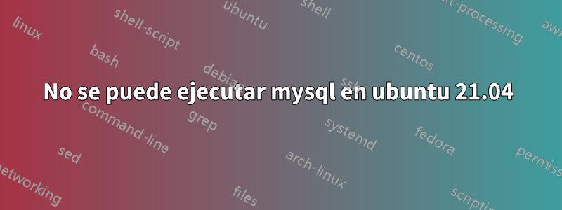 No se puede ejecutar mysql en ubuntu 21.04