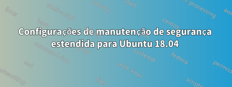 Configurações de manutenção de segurança estendida para Ubuntu 18.04