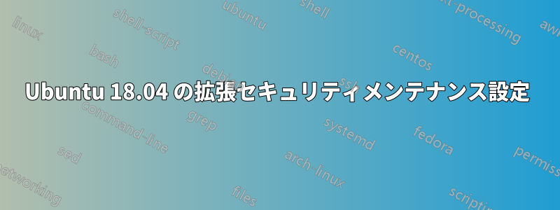 Ubuntu 18.04 の拡張セキュリティメンテナンス設定