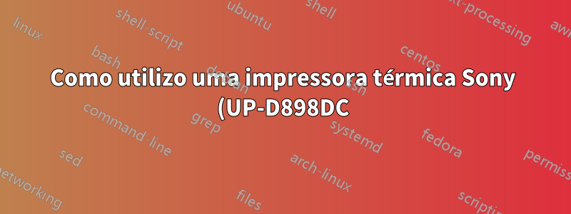 Como utilizo uma impressora térmica Sony (UP-D898DC)?