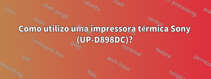 Como utilizo uma impressora térmica Sony (UP-D898DC)?