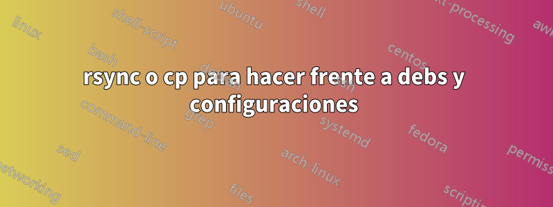 rsync o cp para hacer frente a debs y configuraciones
