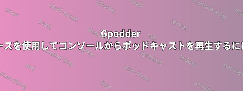 Gpodder の「gpo」インターフェースを使用してコンソールからポッドキャストを再生するにはどうすればよいですか?