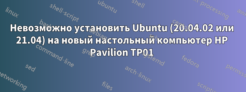 Невозможно установить Ubuntu (20.04.02 или 21.04) на новый настольный компьютер HP Pavilion TP01