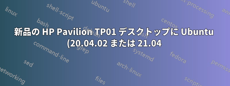 新品の HP Pavilion TP01 デスクトップに Ubuntu (20.04.02 または 21.04) をインストールできない