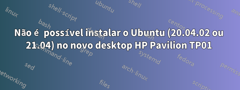 Não é possível instalar o Ubuntu (20.04.02 ou 21.04) no novo desktop HP Pavilion TP01