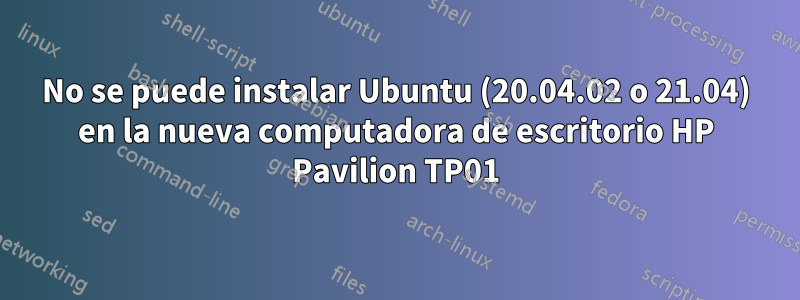 No se puede instalar Ubuntu (20.04.02 o 21.04) en la nueva computadora de escritorio HP Pavilion TP01