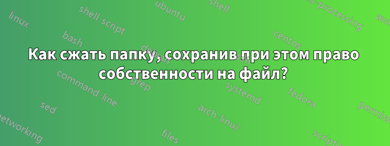 Как сжать папку, сохранив при этом право собственности на файл?