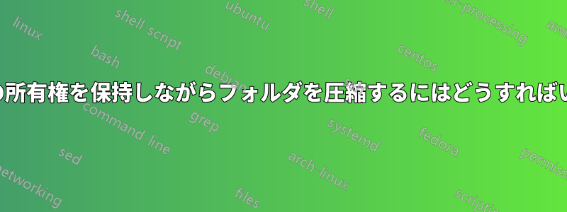 ファイルの所有権を保持しながらフォルダを圧縮するにはどうすればいいですか