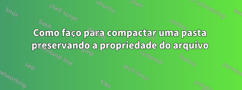 Como faço para compactar uma pasta preservando a propriedade do arquivo