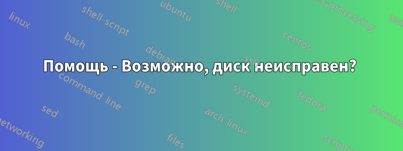 Помощь - Возможно, диск неисправен?