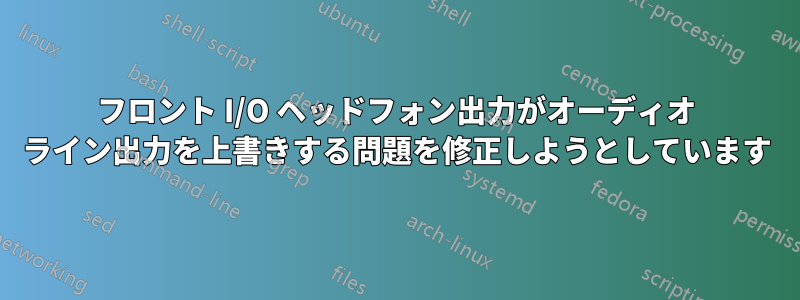 フロント I/O ヘッドフォン出力がオーディオ ライン出力を上書きする問題を修正しようとしています