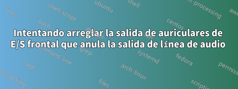 Intentando arreglar la salida de auriculares de E/S frontal que anula la salida de línea de audio