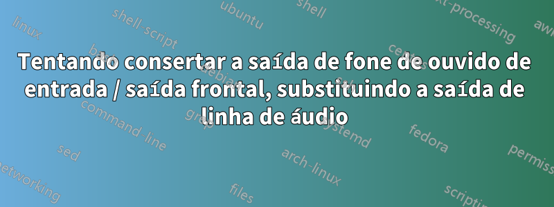 Tentando consertar a saída de fone de ouvido de entrada / saída frontal, substituindo a saída de linha de áudio